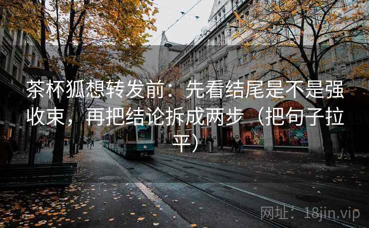 茶杯狐想转发前:先看结尾是不是强收束,再把结论拆成两步(把句子拉平) 茶杯狐想转发前:先看结尾是不是强收束,再把结论拆成两步(把句子拉平)