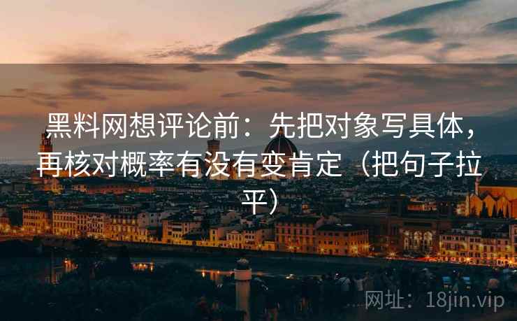 黑料网想评论前：先把对象写具体，再核对概率有没有变肯定（把句子拉平）