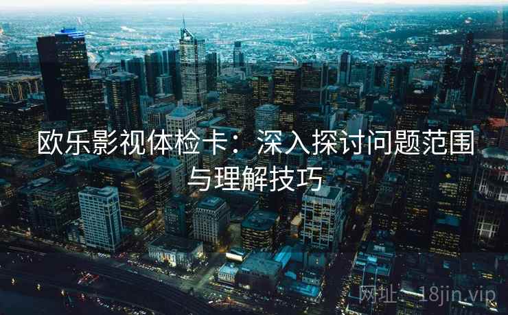 欧乐影视体检卡:深入探讨问题范围与理解技巧 欧乐影视体检卡:深入探讨问题范围与理解技巧