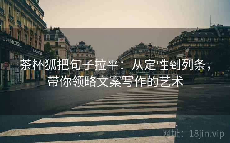 茶杯狐把句子拉平:从定性到列条,带你领略文案写作的艺术 茶杯狐把句子拉平:从定性到列条,带你领略文案写作的艺术