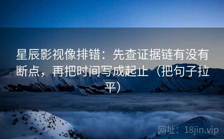 星辰影视像排错:先查证据链有没有断点,再把时间写成起止(把句子拉平) 星辰影视像排错:先查证据链有没有断点,再把时间写成起止(把句子拉平)