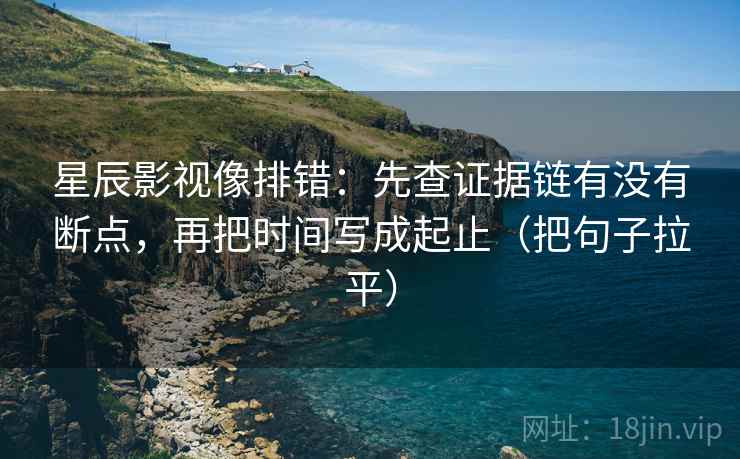 星辰影视像排错:先查证据链有没有断点,再把时间写成起止(把句子拉平) 星辰影视像排错:先查证据链有没有断点,再把时间写成起止(把句子拉平)