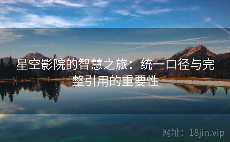 星空影院的智慧之旅:统一口径与完整引用的重要性 星空影院的智慧之旅:统一口径与完整引用的重要性