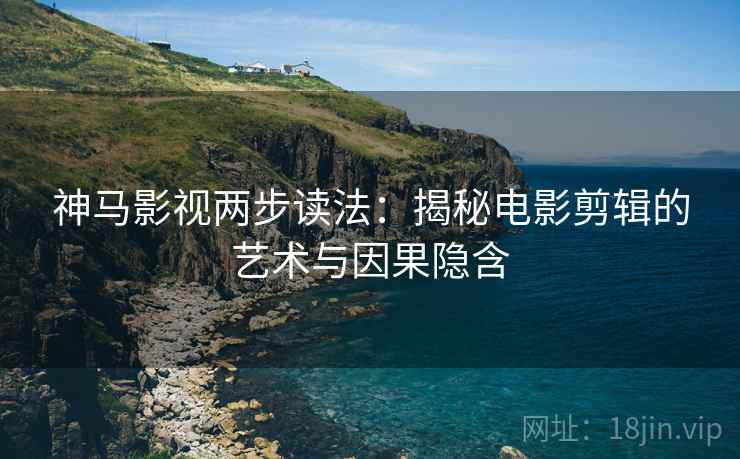 神马影视两步读法：揭秘电影剪辑的艺术与因果隐含