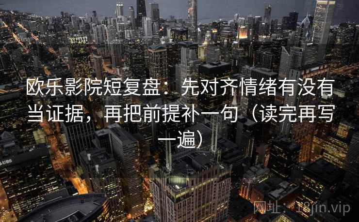 欧乐影院短复盘:先对齐情绪有没有当证据,再把前提补一句(读完再写一遍) 欧乐影院短复盘:先对齐情绪有没有当证据,再把前提补一句(读完再写一遍)