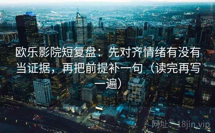 欧乐影院短复盘:先对齐情绪有没有当证据,再把前提补一句(读完再写一遍) 欧乐影院短复盘:先对齐情绪有没有当证据,再把前提补一句(读完再写一遍)