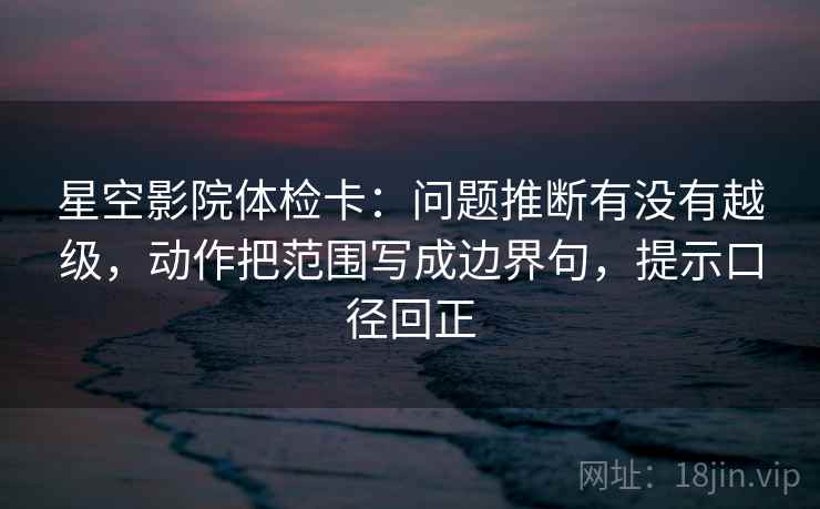 星空影院体检卡:问题推断有没有越级,动作把范围写成边界句,提示口径回正 星空影院体检卡:问题推断有没有越级,动作把范围写成边界句,提示口径回正