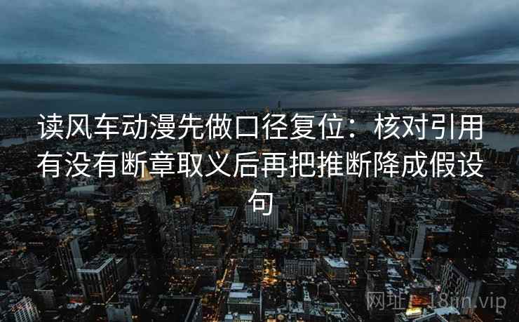 读风车动漫先做口径复位：核对引用有没有断章取义后再把推断降成假设句